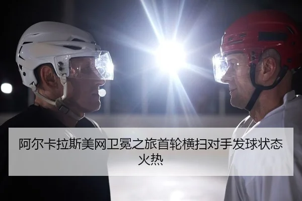 阿尔卡拉斯美网卫冕之旅首轮横扫对手发球状态火热