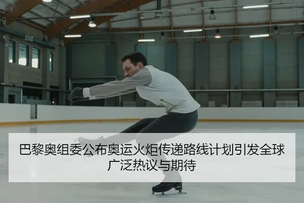 巴黎奥组委公布奥运火炬传递路线计划引发全球广泛热议与期待